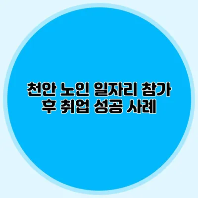 천안 노인 일자리 참가 후 취업 성공 사례