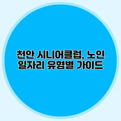 천안 시니어클럽, 노인 일자리 유형별 가이드