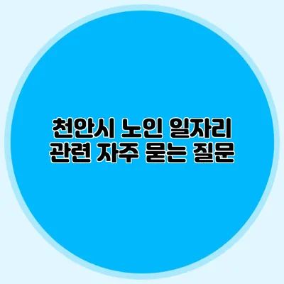 천안시 노인 일자리 관련 자주 묻는 질문