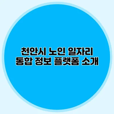 천안시 노인 일자리 통합 정보 플랫폼 소개