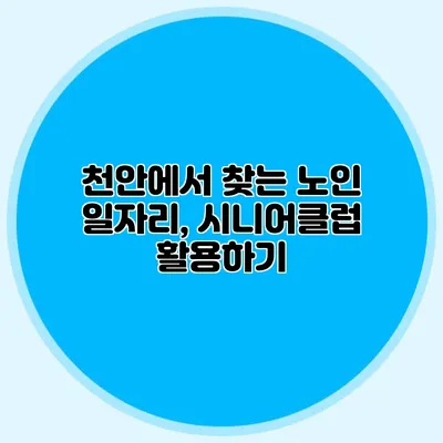 천안에서 찾는 노인 일자리, 시니어클럽 활용하기
