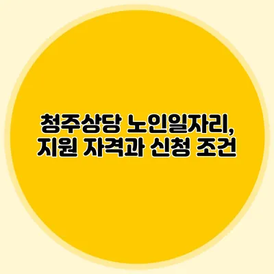 청주상당 노인일자리, 지원 자격과 신청 조건