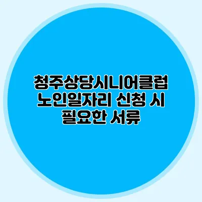 청주상당시니어클럽 노인일자리 신청 시 필요한 서류