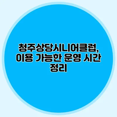 청주상당시니어클럽, 이용 가능한 운영 시간 정리