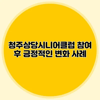 청주상당시니어클럽 참여 후 긍정적인 변화 사례