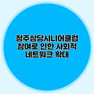 청주상당시니어클럽 참여로 인한 사회적 네트워크 확대