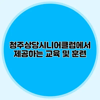 청주상당시니어클럽에서 제공하는 교육 및 훈련