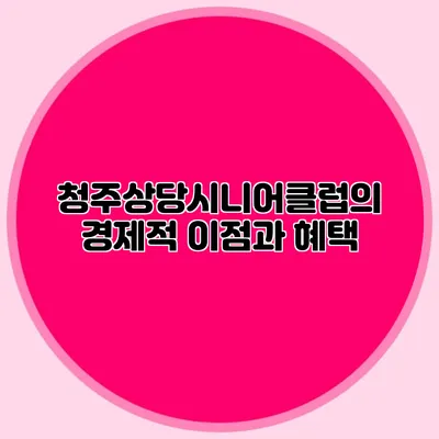 청주상당시니어클럽의 경제적 이점과 혜택