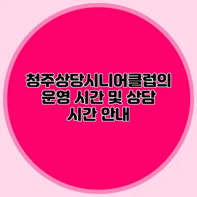 청주상당시니어클럽의 운영 시간 및 상담 시간 안내