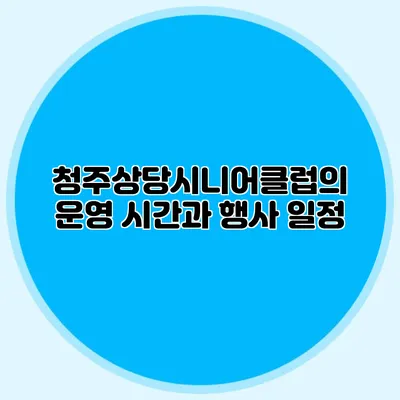 청주상당시니어클럽의 운영 시간과 행사 일정