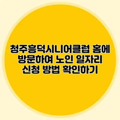 청주흥덕시니어클럽 홈에 방문하여 노인 일자리 신청 방법 확인하기