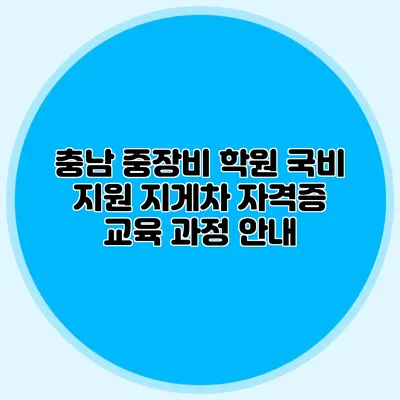 충남 중장비 학원 국비 지원 지게차 자격증 교육 과정 안내