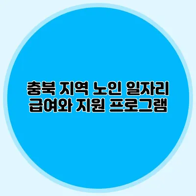 충북 지역 노인 일자리 급여와 지원 프로그램