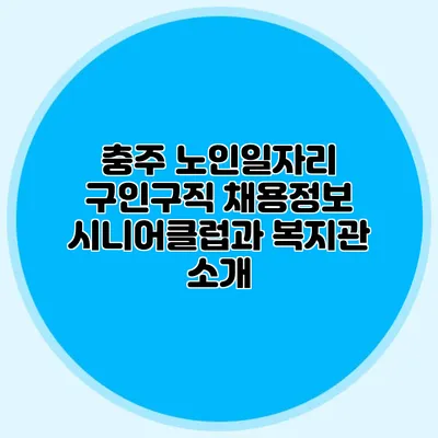 충주 노인일자리 구인구직 채용정보 시니어클럽과 복지관 소개
