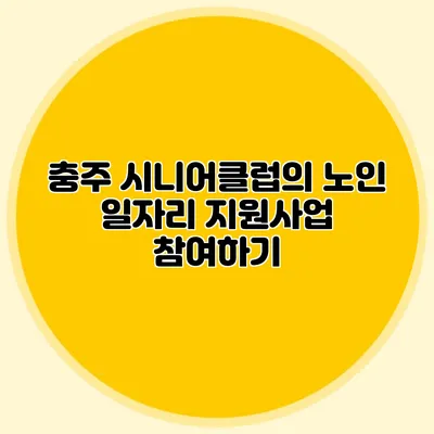 충주 시니어클럽의 노인 일자리 지원사업 참여하기