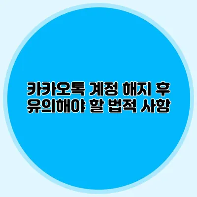 카카오톡 계정 해지 후 유의해야 할 법적 사항