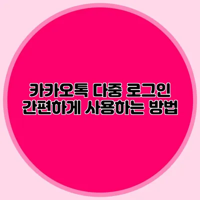 카카오톡 다중 로그인: 간편하게 사용하는 방법