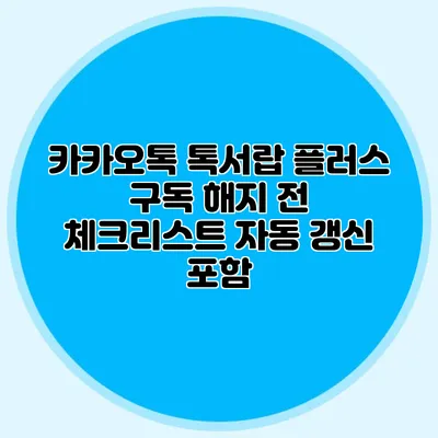카카오톡 톡서랍 플러스 구독 해지 전 체크리스트: 자동 갱신 포함