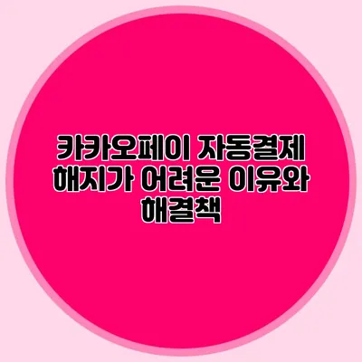 카카오페이 자동결제 해지가 어려운 이유와 해결책