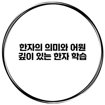 한자의 의미와 어원 깊이 있는 한자 학습