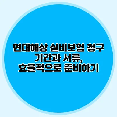 현대해상 실비보험 청구 기간과 서류, 효율적으로 준비하기