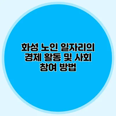 화성 노인 일자리의 경제 활동 및 사회 참여 방법