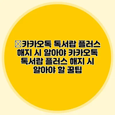 �카카오톡 톡서랍 플러스 해지 시 알아야 카카오톡 톡서랍 플러스 해지 시 알아야 할 꿀팁